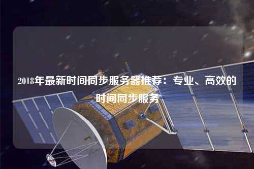2018年最新時間同步服務器推薦：專業(yè)、高效的時間同步服務