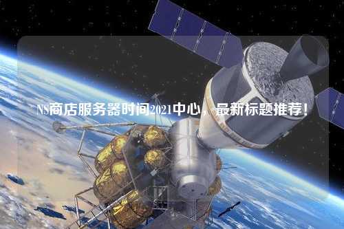 NS商店服務器時間2021中心，最新標題推薦！
