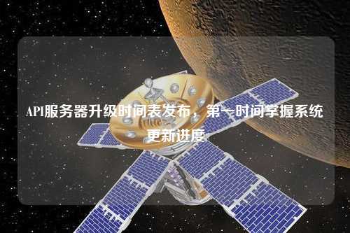 API服務器升級時間表發(fā)布，第一時間掌握系統(tǒng)更新進度