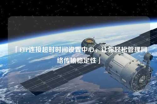 「FTP連接超時時間設置中心，讓你輕松管理網絡傳輸穩定性」