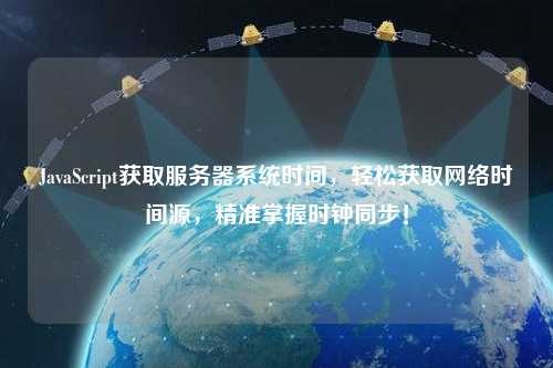 JavaScript獲取服務器系統(tǒng)時間，輕松獲取網(wǎng)絡時間源，精準掌握時鐘同步！