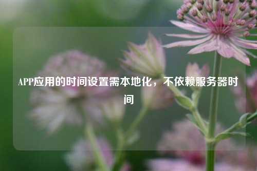 APP應用的時間設置需本地化，不依賴服務器時間