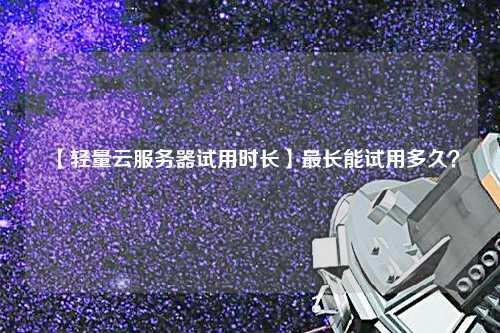 【輕量云服務(wù)器試用時(shí)長(zhǎng)】最長(zhǎng)能試用多久？