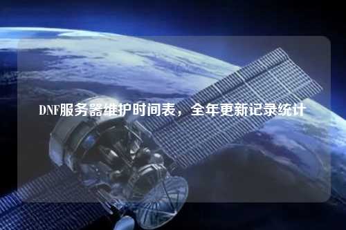 DNF服務(wù)器維護時間表，全年更新記錄統(tǒng)計