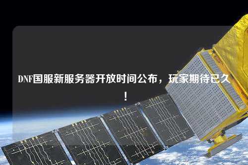 DNF國服新服務(wù)器開放時(shí)間公布，玩家期待已久！