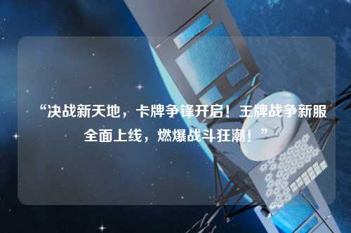 “決戰(zhàn)新天地，卡牌爭(zhēng)鋒開啟！王牌戰(zhàn)爭(zhēng)新服全面上線，燃爆戰(zhàn)斗狂潮！”