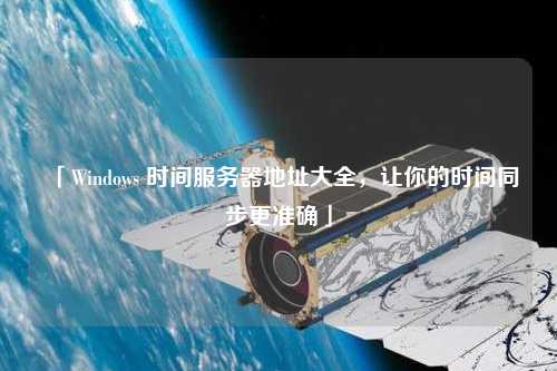 「Windows 時(shí)間服務(wù)器地址大全，讓你的時(shí)間同步更準(zhǔn)確」