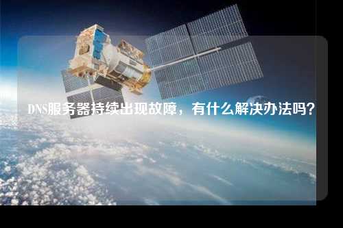 DNS服務器持續(xù)出現(xiàn)故障，有什么解決辦法嗎？