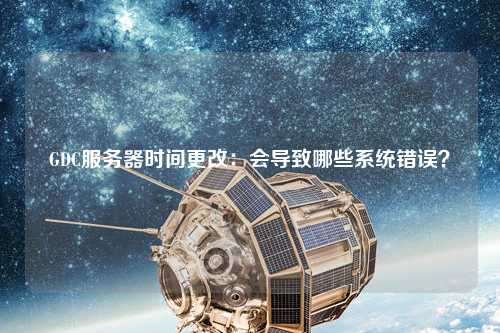 GDC服務器時間更改：會導致哪些系統(tǒng)錯誤？