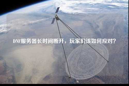 DNF服務器長時間斷開，玩家們該如何應對？