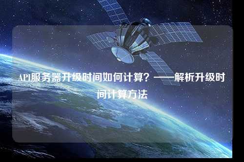 API服務(wù)器升級(jí)時(shí)間如何計(jì)算？——解析升級(jí)時(shí)間計(jì)算方法