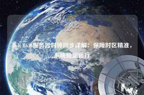 Dell R630服務器時鐘同步詳解：保障時區(qū)精準，系統(tǒng)穩(wěn)定運行