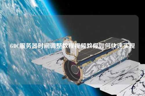 GDC服務器時間調(diào)整教程視頻教你如何快速實現(xiàn)