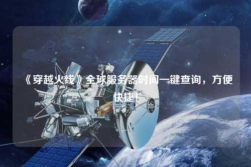《穿越火線》全球服務器時間一鍵查詢，方便快捷！