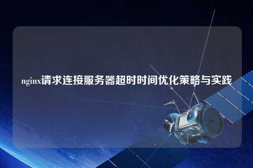 nginx請求連接服務器超時時間優(yōu)化策略與實踐