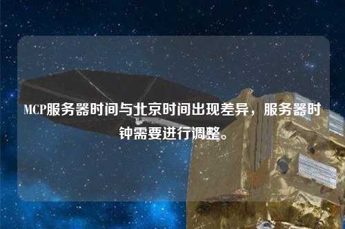 MCP服務(wù)器時間與北京時間出現(xiàn)差異，服務(wù)器時鐘需要進行調(diào)整。
