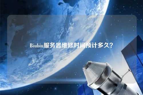 Biubiu服務器維修時間預計多久？