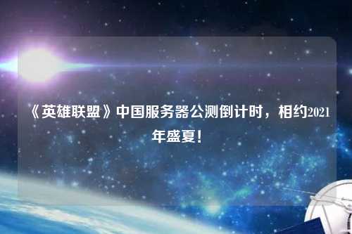 《英雄聯(lián)盟》中國服務(wù)器公測倒計時，相約2021年盛夏！