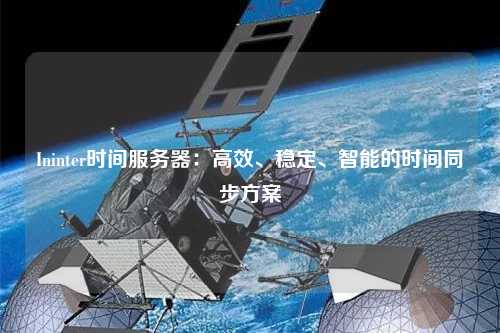 Ininter時(shí)間服務(wù)器：高效、穩(wěn)定、智能的時(shí)間同步方案