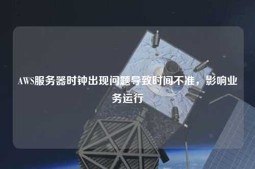AWS服務(wù)器時鐘出現(xiàn)問題導(dǎo)致時間不準(zhǔn)，影響業(yè)務(wù)運(yùn)行