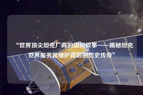 “世界頂尖坦克廠(chǎng)商的胡同故事——揭秘坦克世界服務(wù)器維護(hù)背后的歷史傳奇”