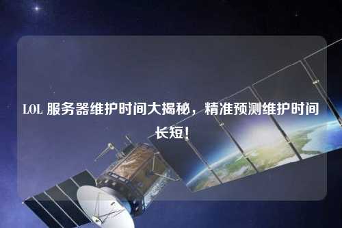LOL 服務(wù)器維護(hù)時(shí)間大揭秘，精準(zhǔn)預(yù)測維護(hù)時(shí)間長短！