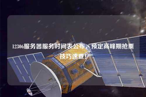 12306服務器服務時間表公布，預定高峰期搶票技巧速查！