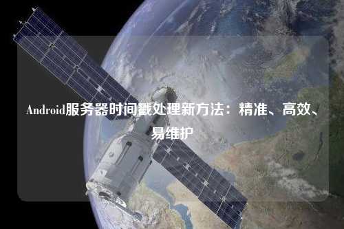 Android服務(wù)器時(shí)間戳處理新方法：精準(zhǔn)、高效、易維護(hù)