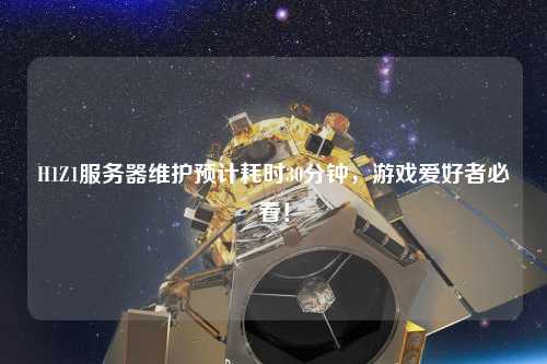 H1Z1服務(wù)器維護(hù)預(yù)計(jì)耗時30分鐘，游戲愛好者必看！