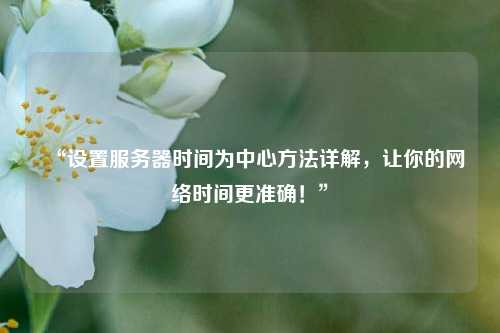 “設置服務器時間為中心方法詳解，讓你的網絡時間更準確！”