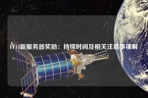 FF14新服務器獎勵：持續(xù)時間及相關(guān)注意事項解析