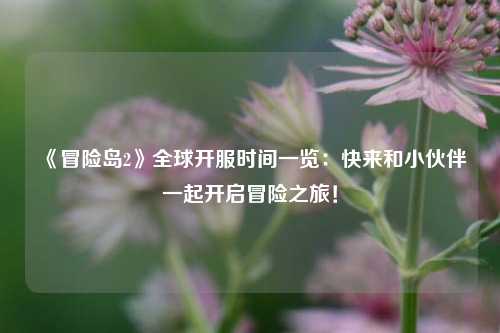 《冒險島2》全球開服時間一覽：快來和小伙伴一起開啟冒險之旅！