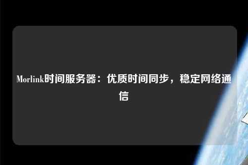 Morlink時(shí)間服務(wù)器：優(yōu)質(zhì)時(shí)間同步，穩(wěn)定網(wǎng)絡(luò)通信