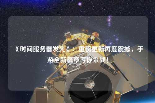 《時間服務器發(fā)光》：重磅更新再度震撼，手游全新篇章等你來戰(zhàn)！