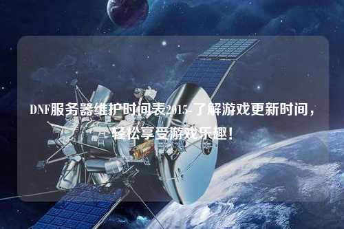 DNF服務(wù)器維護(hù)時(shí)間表2015-了解游戲更新時(shí)間，輕松享受游戲樂(lè)趣！
