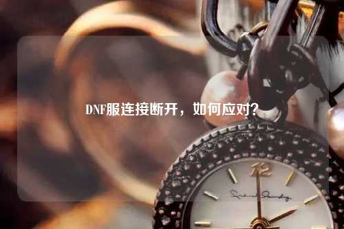 DNF服連接斷開(kāi)，如何應(yīng)對(duì)？