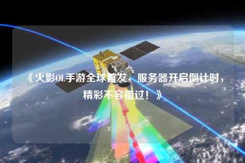 《火影OL手游全球首發(fā)，服務(wù)器開(kāi)啟倒計(jì)時(shí)，精彩不容錯(cuò)過(guò)！》