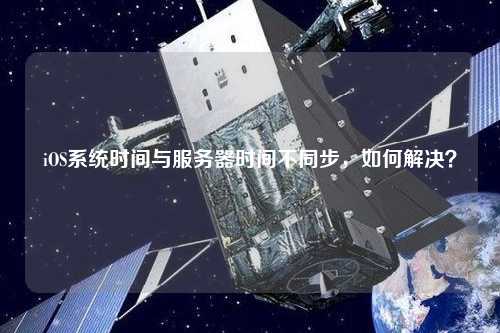 iOS系統時間與服務器時間不同步，如何解決？