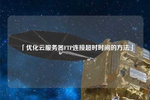 「優(yōu)化云服務(wù)器FTP連接超時時間的方法」