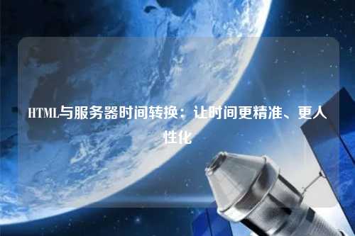 HTML與服務(wù)器時間轉(zhuǎn)換：讓時間更精準、更人性化