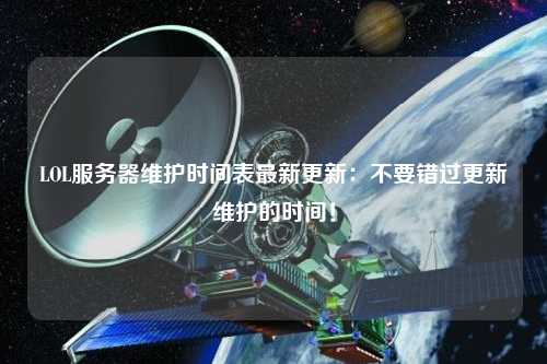 LOL服務(wù)器維護(hù)時(shí)間表最新更新：不要錯(cuò)過(guò)更新維護(hù)的時(shí)間！