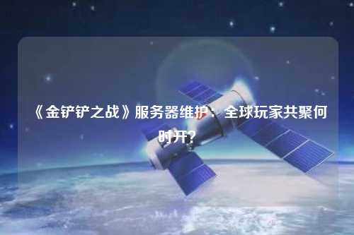 《金鏟鏟之戰(zhàn)》服務(wù)器維護(hù)：全球玩家共聚何時開？