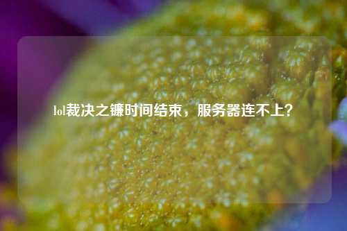 lol裁決之鐮時間結束，服務器連不上？