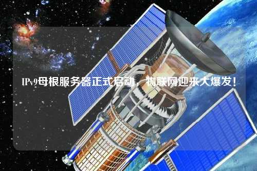 IPv9母根服務(wù)器正式啟動(dòng)，物聯(lián)網(wǎng)迎來(lái)大爆發(fā)！
