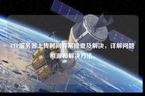 FTP服務(wù)器上傳時(shí)間異常排查及解決，詳解問題根源和解決方法。