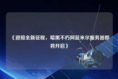 《迎接全新征程，暗黑不朽阿茲米爾服務器即將開啟》
