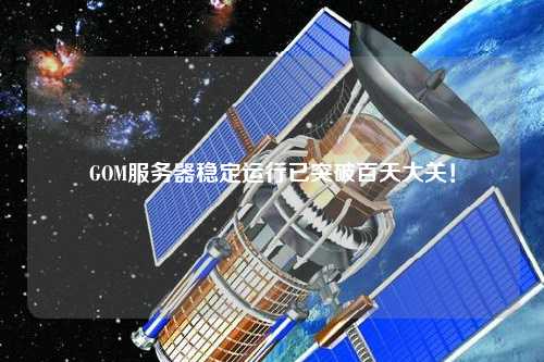 GOM服務(wù)器穩(wěn)定運(yùn)行已突破百天大關(guān)！