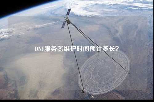DNF服務器維護時間預計多長？