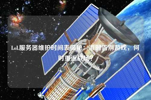 LoL服務器維護時間表揭秘：準時告別游戲，何時重返戰場？