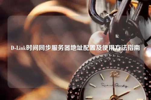 D-Link時間同步服務(wù)器地址配置及使用方法指南